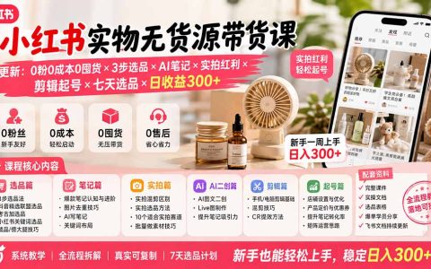 小红书实物无货源带货课：0粉低成本选品×AI笔记×实拍剪辑起号，新手变现300方法