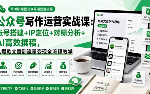 公众号写作运营实战课：零基础账号搭建+IP定位+对标分析+AI高效撰稿，爆款文章与流量变现全流程教学