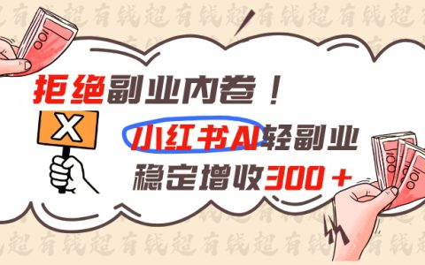 拒绝副业内卷！小红书AI轻副业稳定增收300方法，精细化运营避坑指南