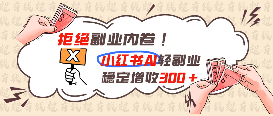 拒绝副业内卷！小红书AI轻副业稳定增收300方法，精细化运营避坑指南