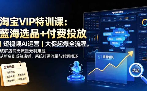 淘宝VIP特训课：蓝海选品+付费投放+短视频AI运营，破解无流量无利润难题