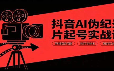 抖音AI伪纪录片起号实战课：完整制作流程+提示词素材+对标账号拆解