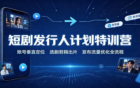 短剧发行人特训营：账号垂直定位+选剧剪辑出片+发布流量优化全流程