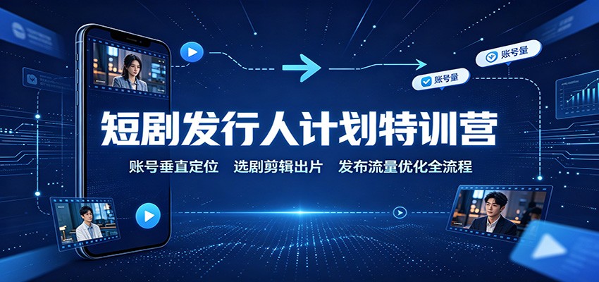 短剧发行人特训营：账号垂直定位+选剧剪辑出片+发布流量优化全流程