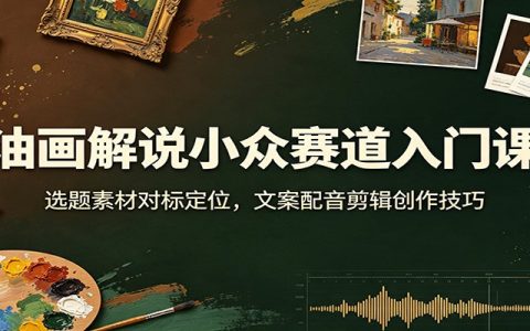 油画解说入门实操课：选题文案配音剪辑全流程，零基础新手快速起号