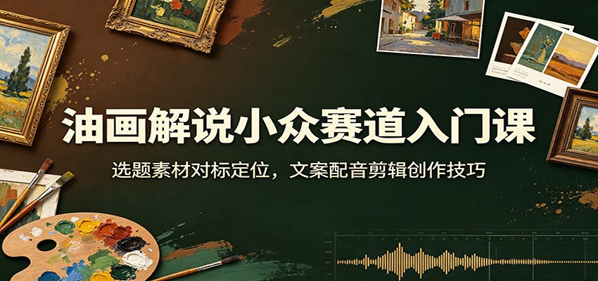 油画解说入门实操课：选题文案配音剪辑全流程，零基础新手快速起号