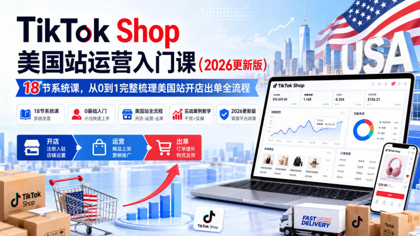 TikTok Shop美国站运营入门课2026版，18节实操课从开店到出单全流程