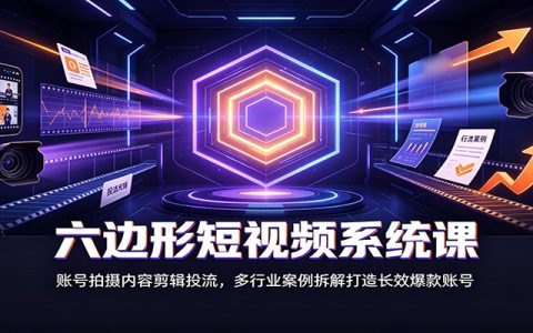 六边形短视频系统课：账号搭建拍摄剪辑投流，多行业爆款案例拆解，零基础起号到变现