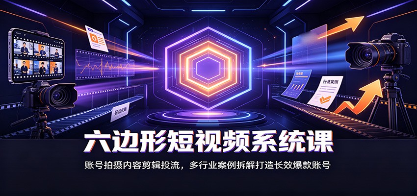六边形短视频系统课：账号搭建拍摄剪辑投流，多行业爆款案例拆解，零基础起号到变现
