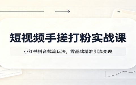 短视频手搓打粉实战课：小红书抖音截流玩法，零基础精准引流变现