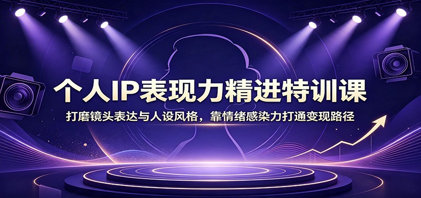 个人IP表现力特训：镜头表达与人设打造，情绪感染力驱动变现