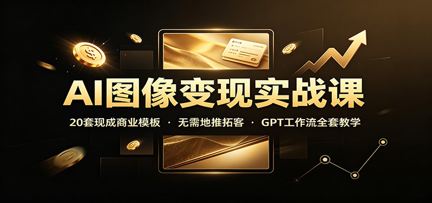 AI图像变现实战课：20套商业模板+GPT工作流，零基础接单副业速成