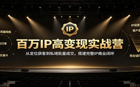 百万IP高变现实战营：从定位获客到私域批量成交，搭建完整商业闭环