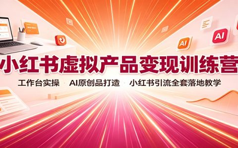 小红书虚拟产品变现训练营：AI原创+工作台实操，零基础引流全套教学