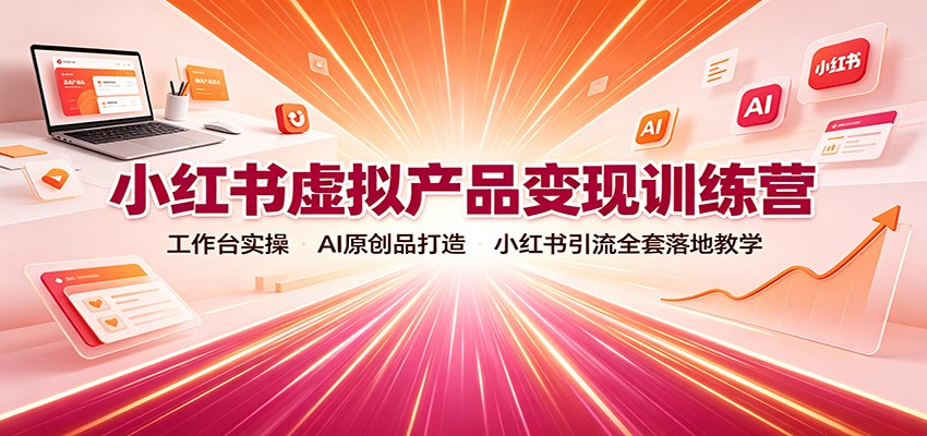 小红书虚拟产品变现训练营：AI原创+工作台实操，零基础引流全套教学