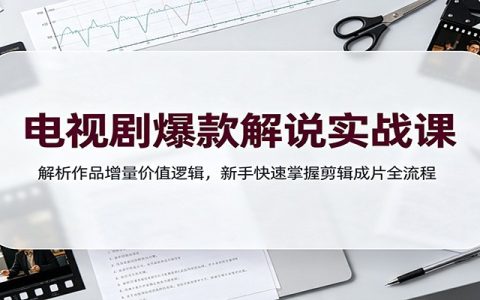 电视剧解说实战课：增量逻辑+剪映双轨道剪辑，新手快速出片变现