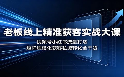老板线上精准获客实战课：视频号小红书矩阵引流，私域转化全链路