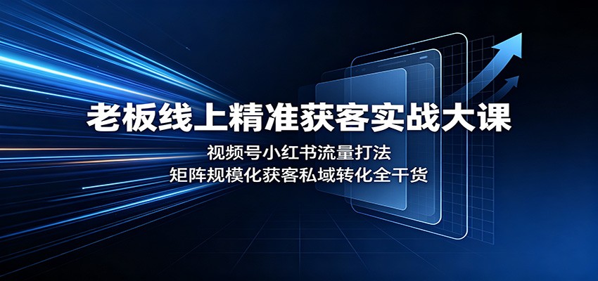 老板线上精准获客实战课：视频号小红书矩阵引流，私域转化全链路