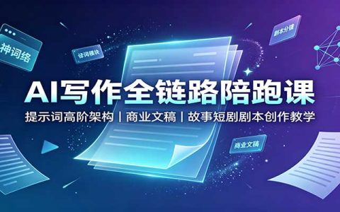 AI写作全链路陪跑课：提示词高阶架构，商业文稿与短剧剧本创作教学