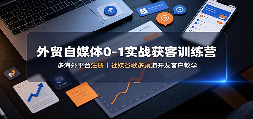 外贸自媒体0-1获客训练营：谷歌领英TikTok多平台开发客户教学