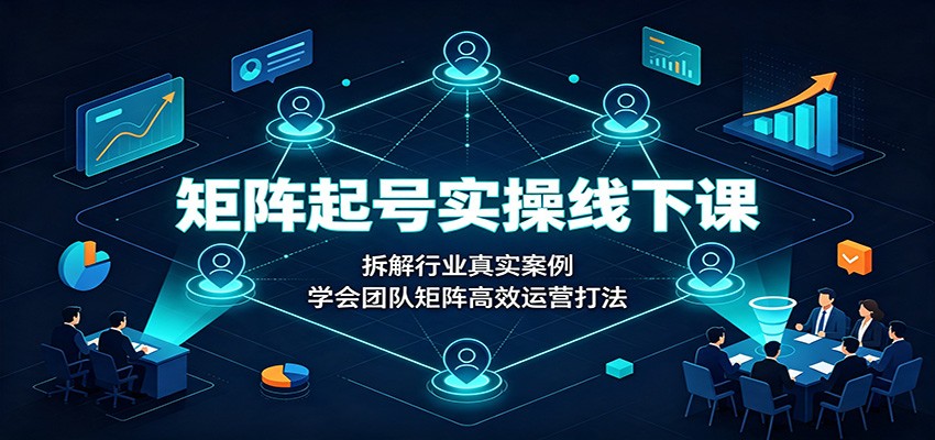 矩阵运营实操线下课：三天拆解多赛道案例，学会团队高效起号打法