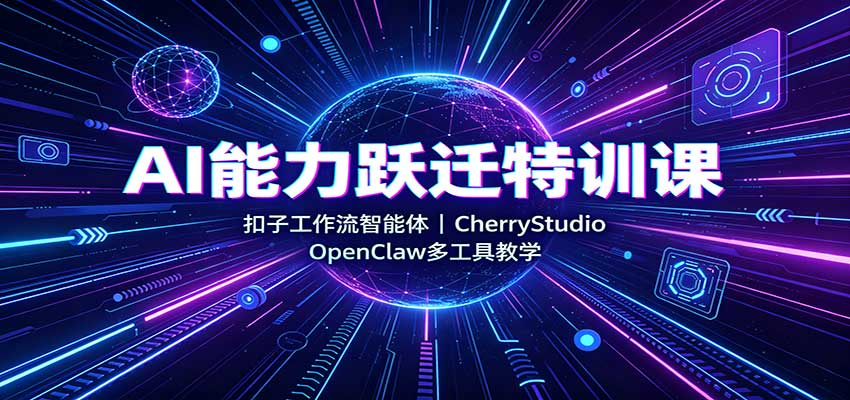 AI能力跃迁特训课：扣子工作流智能体+CherryStudio+OpenClaw多工具实战教学