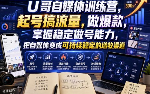 U哥自媒体训练营起号搞流量做爆款，掌握稳定做号能力实现可持续增收