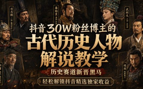 抖音30W粉博主亲授历史人物解说课，爆款文案剪辑变现全攻略