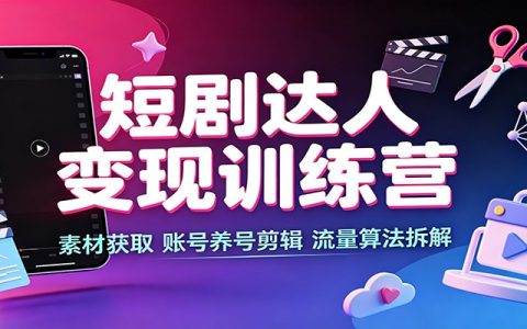 短剧达人变现训练营：素材获取、养号剪辑、流量算法与多平台挂载实操