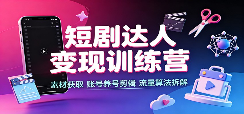 短剧达人变现训练营：素材获取、养号剪辑、流量算法与多平台挂载实操