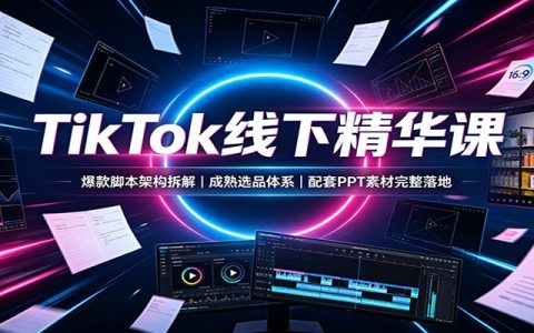 TikTok线下精华课：爆款脚本架构拆解，成熟选品体系，配套PPT素材完整落地