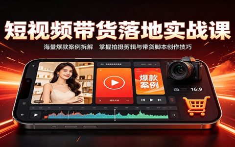 短视频带货实战课：爆款案例拆解+拍摄剪辑脚本创作技巧