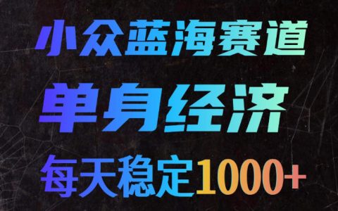 单身经济冷门蓝海赛道，下班副业变现100步骤0+，新手零门槛