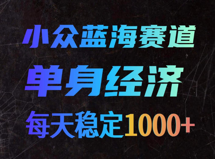 单身经济冷门蓝海赛道，下班副业变现100步骤0+，新手零门槛
