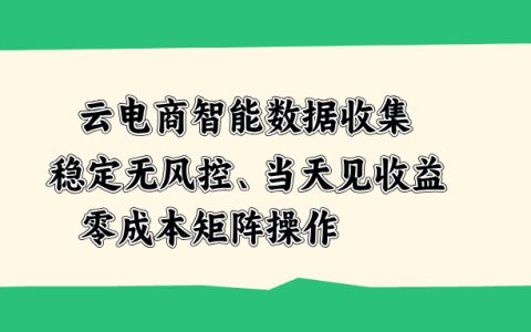 云电商智能数据采集工具，低成本矩阵操作，当天见效稳定无风控
