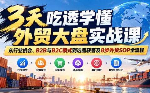 3天吃透外贸大盘实战课：新手从B2B/B2C模式到选品获客及8步SOP全流程