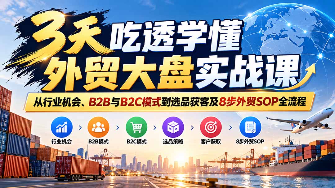 3天吃透外贸大盘实战课：新手从B2B/B2C模式到选品获客及8步SOP全流程