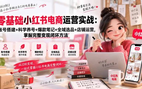 零基础小红书电商运营实战：账号搭建+养号+爆款笔记+选品+开店变现