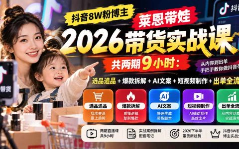 抖音带货实战课莱恩带娃：选品追品+爆款拆解+AI文案短视频出单