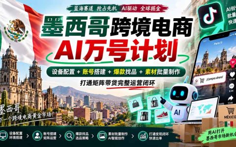 墨西哥AI跨境万号计划：设备配置+账号搭建+爆款选品+素材量产