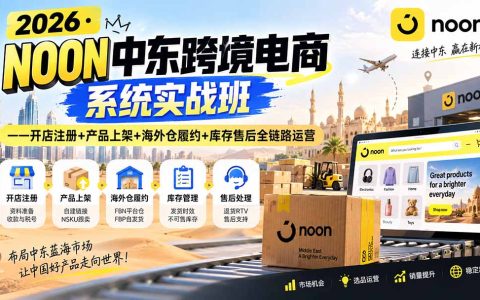 2026NOON中东跨境电商系统实战班：开店注册+产品上架+海外仓FBN履约+库存售后全链路运营