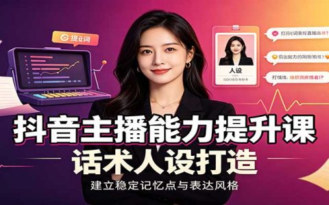 抖音主播能力提升课：账号运营底层逻辑与直播间搭建话术人设全套教学