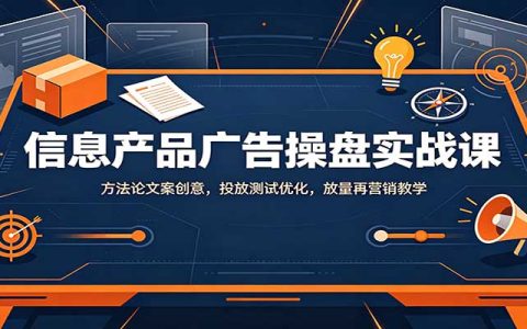 信息产品广告操盘实战课：漏斗模型文案创意，投放测试优化与放量再营销