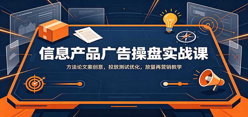 信息产品广告操盘实战课：漏斗模型文案创意，投放测试优化与放量再营销