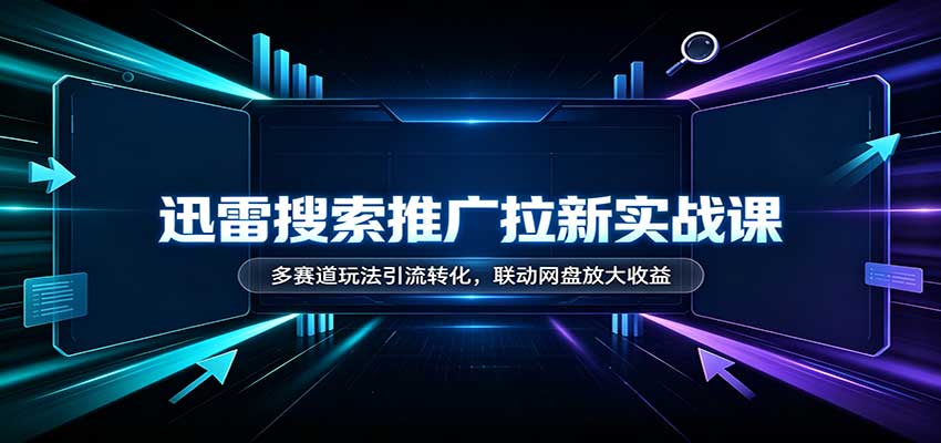 迅雷搜索拉新实战课：多赛道引流转化+网盘联动放大收益