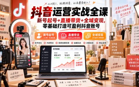 抖音运营实战课：新号起号涨粉+直播带货+全域变现全流程
