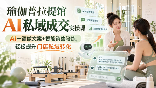 瑜伽普拉提馆AI私域成交实操课：AI文案+销售陪练，提升门店转化率