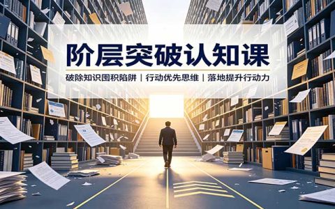 阶层突破认知课：告别囤课空想，用行动力破局，边做边学实现跃迁