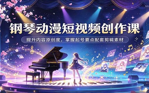 钢琴动漫短视频创作课：原创度提升+起号避坑+剪辑素材