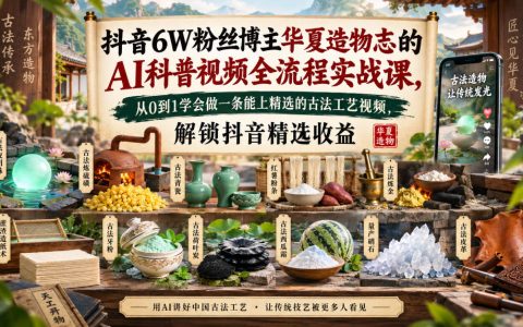 抖音6W粉博主华夏造物志AI古法工艺视频实战课，剪映从0到1做国风科普